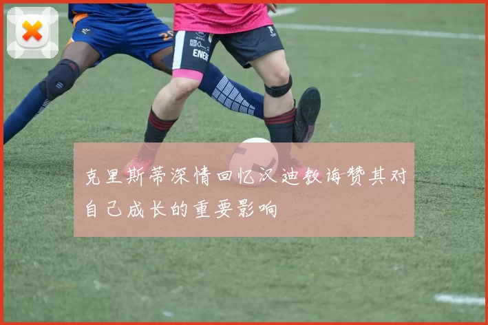 克里斯蒂深情回忆汉迪教诲赞其对自己成长的重要影响