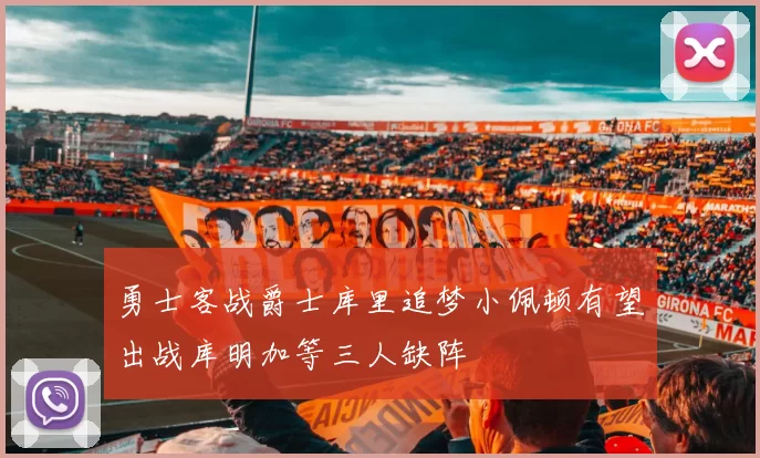 勇士客战爵士库里追梦小佩顿有望出战库明加等三人缺阵