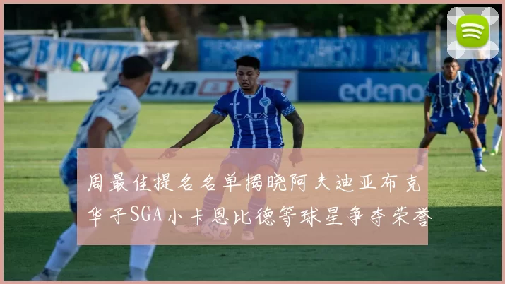 周最佳提名名单揭晓阿夫迪亚布克华子SGA小卡恩比德等球星争夺荣誉