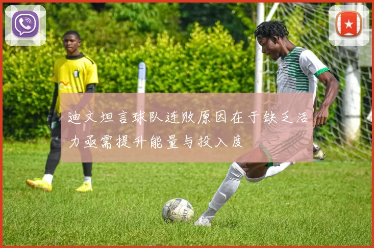 迪文坦言球队连败原因在于缺乏活力亟需提升能量与投入度