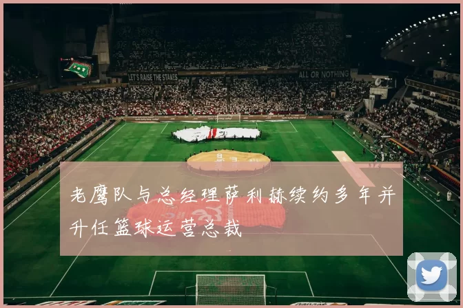 老鹰队与总经理萨利赫续约多年并升任篮球运营总裁