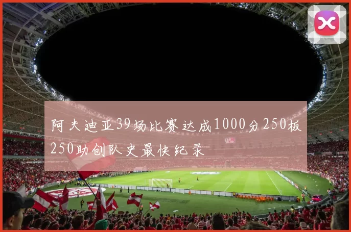 阿夫迪亚39场比赛达成1000分250板250助创队史最快纪录
