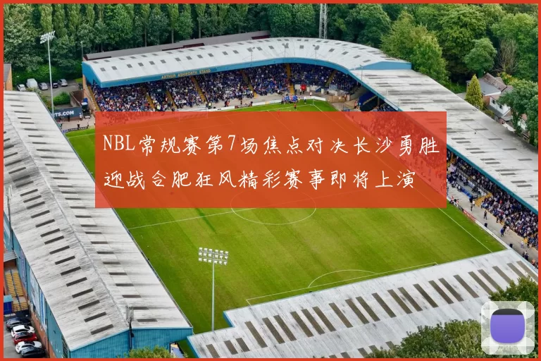 NBL常规赛第7场焦点对决长沙勇胜迎战合肥狂风精彩赛事即将上演