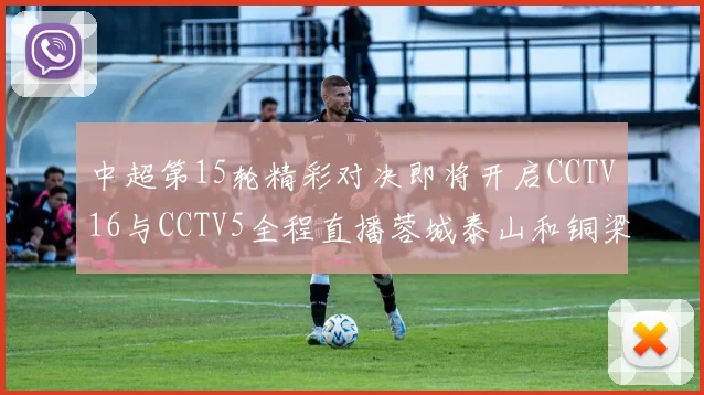 中超第15轮精彩对决即将开启CCTV16与CCTV5全程直播蓉城泰山和铜梁龙国安赛事