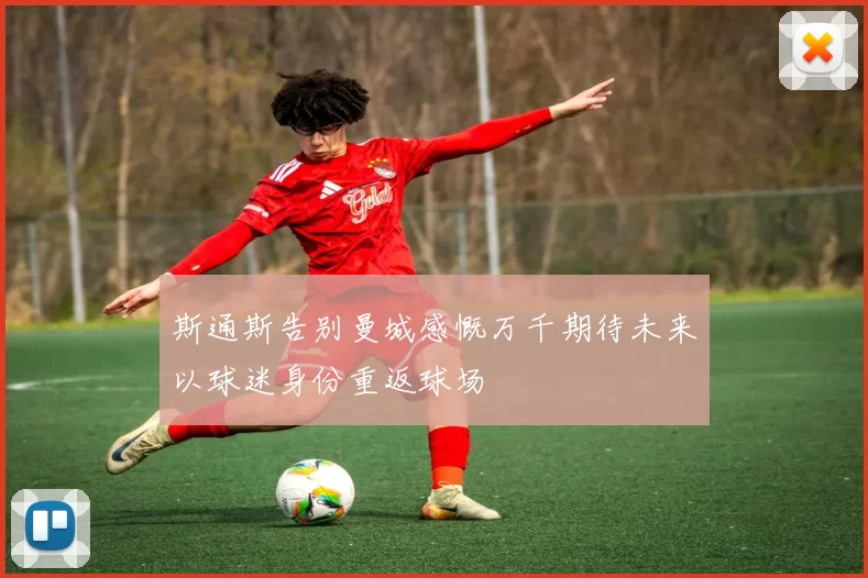 斯通斯告别曼城感慨万千期待未来以球迷身份重返球场