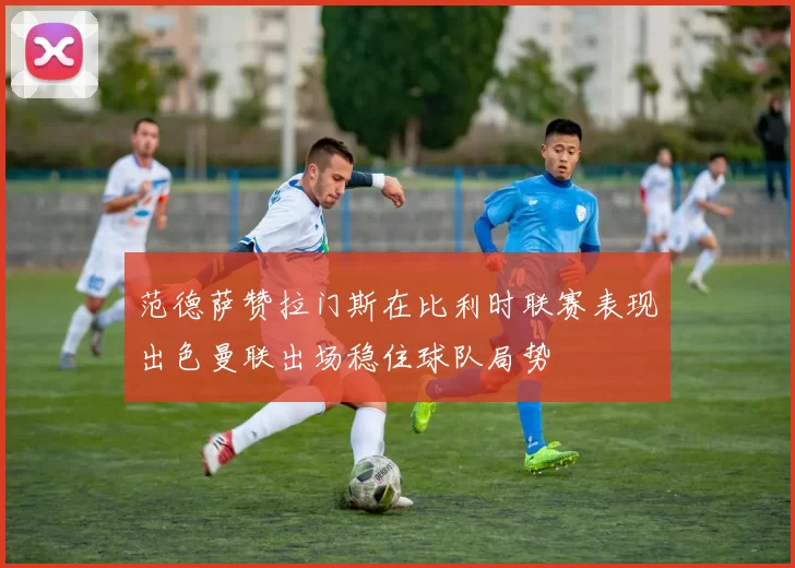 范德萨赞拉门斯在比利时联赛表现出色曼联出场稳住球队局势