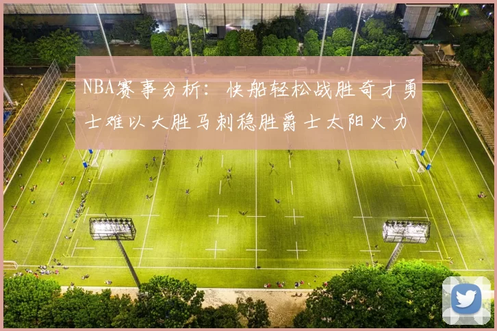 NBA赛事分析：快船轻松战胜奇才勇士难以大胜马刺稳胜爵士太阳火力全开击败篮网